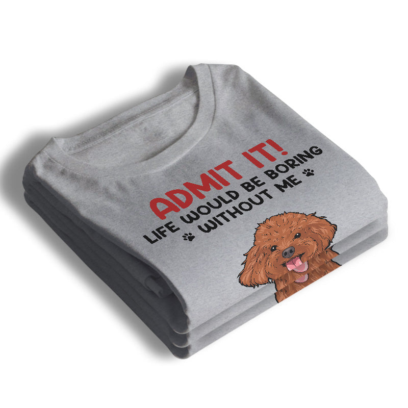 Admit It! Life Would Be Boring Without Us - Dog & Cat Personalized Custom Unisex T-shirt